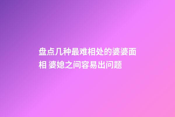 盘点几种最难相处的婆婆面相 婆媳之间容易出问题